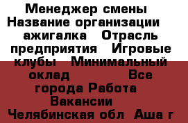 Менеджер смены › Название организации ­ Zажигалка › Отрасль предприятия ­ Игровые клубы › Минимальный оклад ­ 45 000 - Все города Работа » Вакансии   . Челябинская обл.,Аша г.